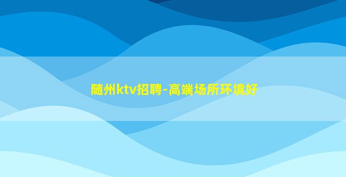 随州ktv招聘-高端场所环境好